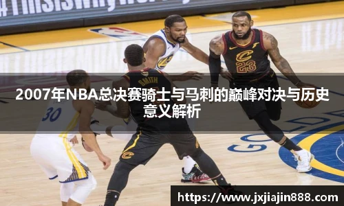 2007年NBA总决赛骑士与马刺的巅峰对决与历史意义解析