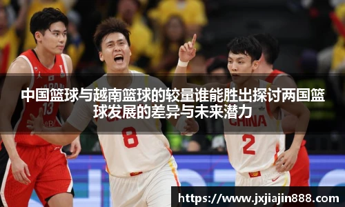 中国篮球与越南篮球的较量谁能胜出探讨两国篮球发展的差异与未来潜力