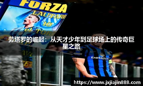 劳塔罗的崛起：从天才少年到足球场上的传奇巨星之路
